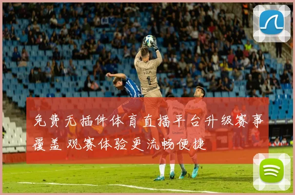 免费无插件体育直播平台升级赛事覆盖 观赛体验更流畅便捷