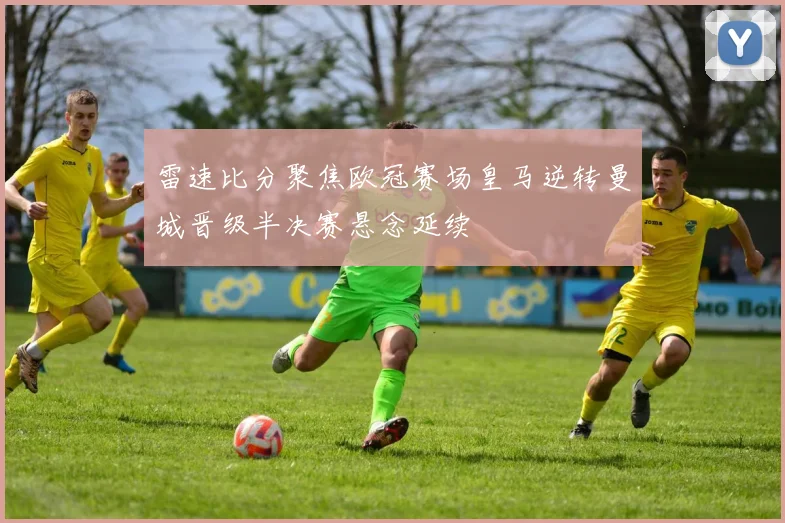 雷速比分聚焦欧冠赛场皇马逆转曼城晋级半决赛悬念延续