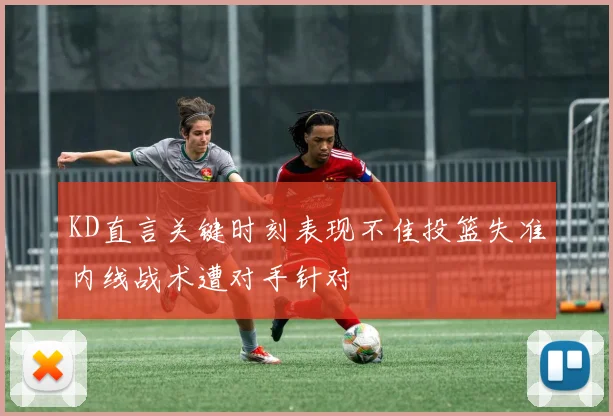 KD直言关键时刻表现不佳投篮失准内线战术遭对手针对