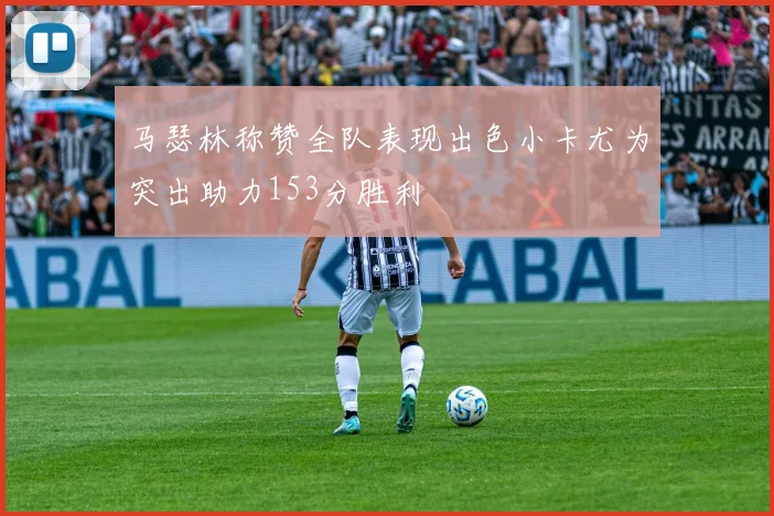 马瑟林称赞全队表现出色小卡尤为突出助力153分胜利