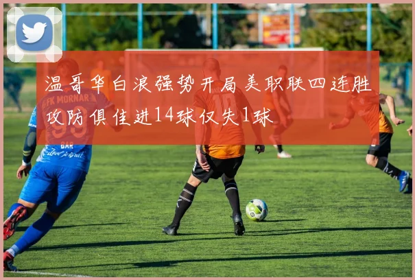 温哥华白浪强势开局美职联四连胜攻防俱佳进14球仅失1球