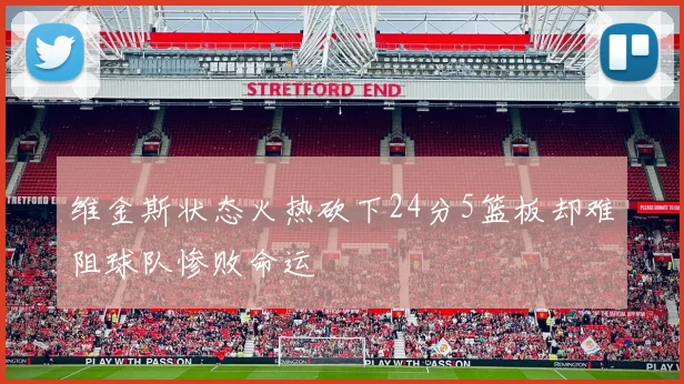 维金斯状态火热砍下24分5篮板却难阻球队惨败命运
