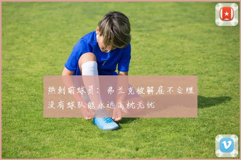 热刺前球员：弗兰克被解雇不合理没有球队能永远高枕无忧