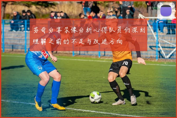 芬奇分享录像分析心得队员们深刻理解之前的不足与改进方向