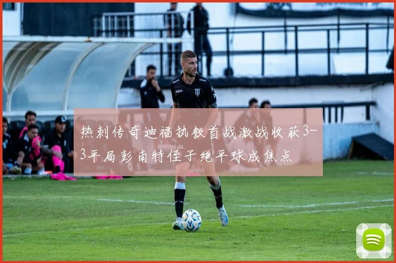 热刺传奇迪福执教首战激战收获3-3平局彭南特侄子绝平球成焦点