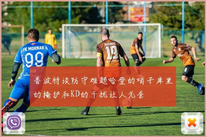 香波特谈防守难题哈登的哨子库里的掩护和KD的干扰让人无奈