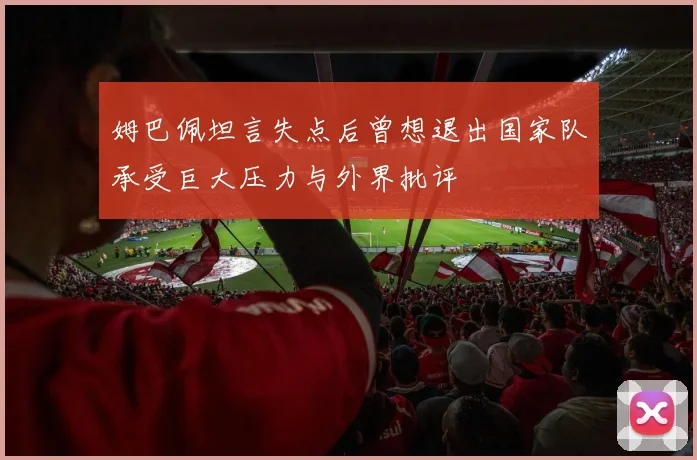 姆巴佩坦言失点后曾想退出国家队承受巨大压力与外界批评