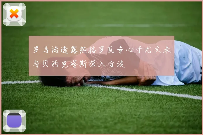 罗马诺透露热格罗瓦专心于尤文未与贝西克塔斯深入洽谈