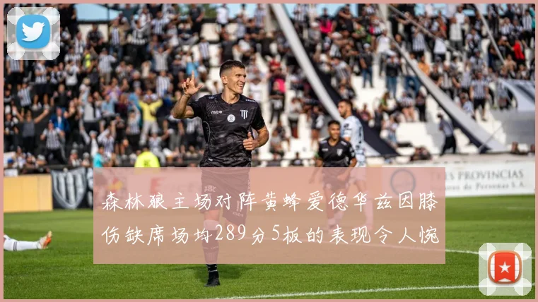 森林狼主场对阵黄蜂爱德华兹因膝伤缺席场均289分5板的表现令人惋惜