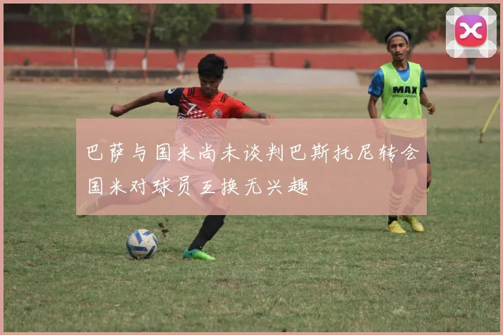 巴萨与国米尚未谈判巴斯托尼转会国米对球员互换无兴趣