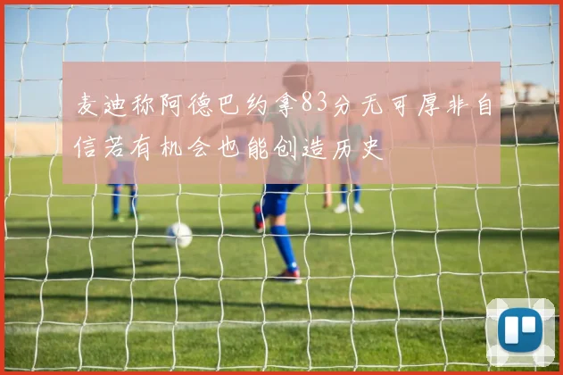 麦迪称阿德巴约拿83分无可厚非自信若有机会也能创造历史